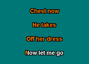 Chest now

He takes

Off her dress

Now let me go