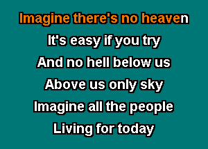 Imagine there's no heaven
It's easy if you try
And no hell below us

Above us only sky
Imagine all the people
Living for today