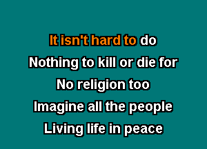 It isn't hard to do
Nothing to kill or die for
No religion too
Imagine all the people

Living life in peace