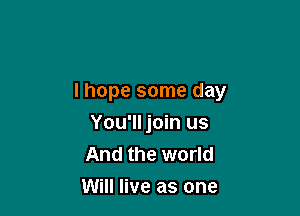 lhope some day

You'll join us
And the world
Will live as one
