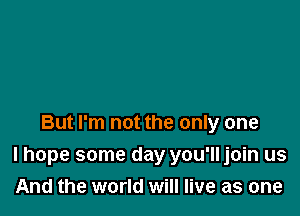 But I'm not the only one

I hope some day you'lljoin us
And the world will live as one