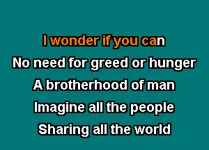 I wonder if you can
No need for greed or hunger
A brotherhood of man
Imagine all the people
Sharing all the world
