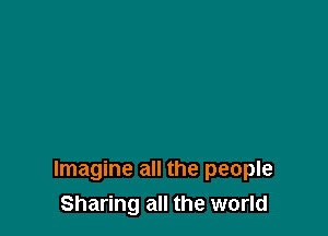 Imagine all the people
Sharing all the world