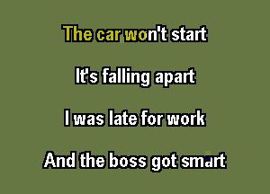 The car won't start
It's falling apart

I was late for work

And the boss got smart