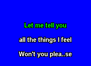 Let me tell you

all the things I feel

Won't you plea..se