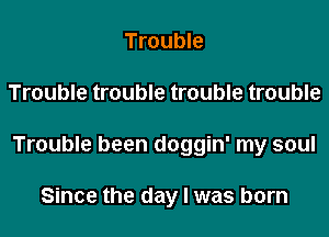 Trouble

Trouble trouble trouble trouble

Trouble been doggin' my soul

Since the day l was born