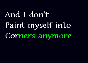 And I don't
Paint myself into

Corners anymore