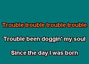 Trouble trouble trouble trouble

Trouble been doggin' my soul

Since the day l was born