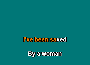 I've been saved

By a woman