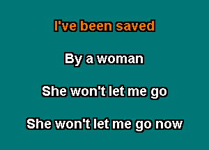 I've been saved
By a woman

She won't let me go

She won't let me go now