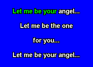 Let me be your angel...
Let me be the one

for you...

Let me be your angel...