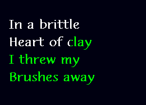 In a brittle
Heart of clay

I threw my
Brushes away