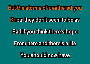 But the storms of weathered you
Know they don't seem to be as
Bad ifyou think there's hope
From here and there's a life

You should now have