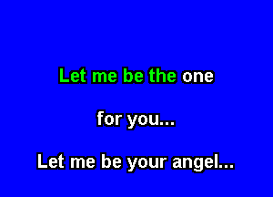 Let me be the one

for you...

Let me be your angel...