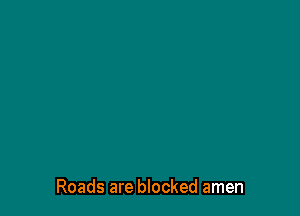 Roads are blocked amen
