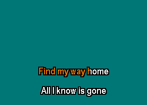 Find my way home

All I know is gone