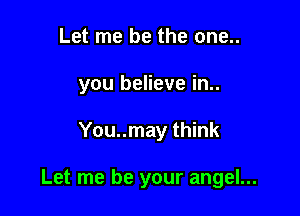 Let me be the one..
you believe in..

You..may think

Let me be your angel...