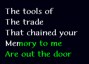 The tools of
The trade

That chained your
Memory to me
Are out the door