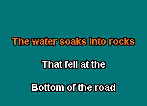 The water soaks into rocks

That fell at the

Bottom of the road