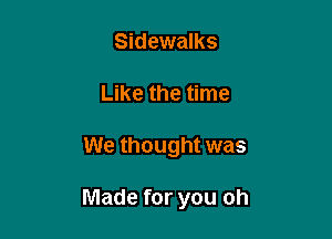 Sidewalks
Like the time

We thought was

Made for you oh