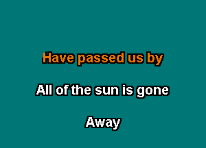 Have passed us by

All of the sun is gone

Away