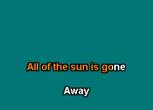 All of the sun is gone

Away