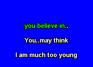 you believe in..

You..may think

I am much too young