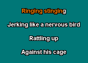 Ringing stinging
Jerking like a nervous bird

Rattling up

Against his cage