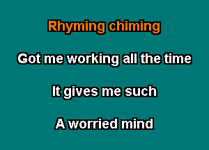Rhyming chiming

Got me working all the time

It gives me such

A worried mind