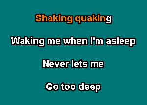 Shaking quaking

Waking me when I'm asleep

Never lets me

Go too deep