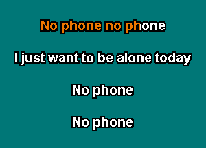 No phone no phone

Ijust want to be alone today

No phone

No phone