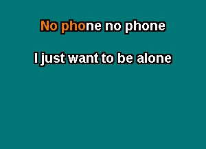 No phone no phone

Ijust want to be alone