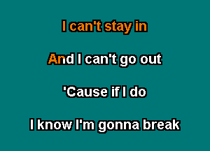 I can't stay in
And I can't go out

'Cause ifl do

I know I'm gonna break