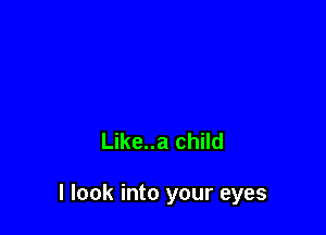 Like..a child

I look into your eyes