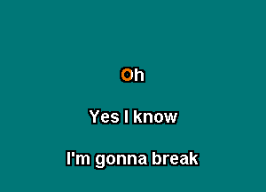 Oh

Yes I know

I'm gonna break