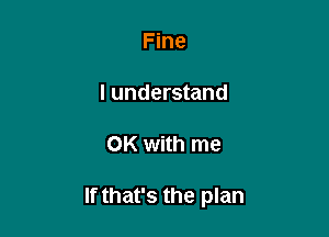 Fine

I understand

OK with me

If that's the plan