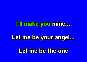 Pll make you mine...

Let me be your angel...

Let me be the one