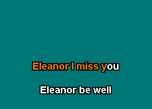 Eleanor I miss you

Eleanor be well