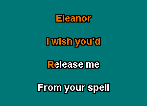 Eleanor
lwish you'd

Release me

From your spell