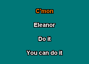 C'mon

Eleanor

Do it

You can do it