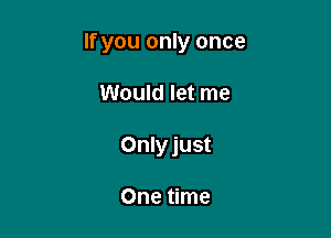 If you only once

Would let me
Onlyjust

One time