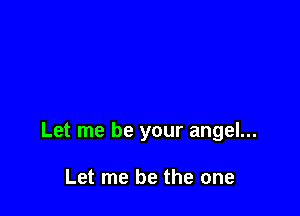 Let me be your angel...

Let me be the one