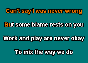 Can't say I was never wrong
But some blame rests on you
Work and play are never okay

To mix the way we do