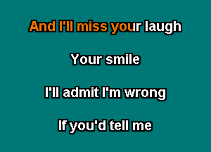 And I'll miss your laugh

Your smile

I'll admit I'm wrong

If you'd tell me