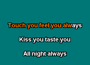 Touch you feel you always

Kiss you taste you

All night always