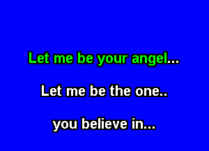 Let me be your angel...

Let me be the one..

you believe in...