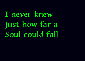 I never knew
Just how far a

Soul could fall