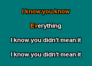 I know you know

Everything

I know you didn't mean it

I know you didn't mean it