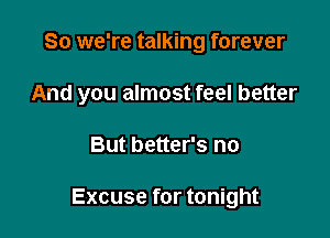 So we're talking forever

And you almost feel better

But better's no

Excuse for tonight