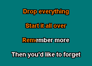 Drop everything
Start it all over

Remember more

Then you'd like to forget